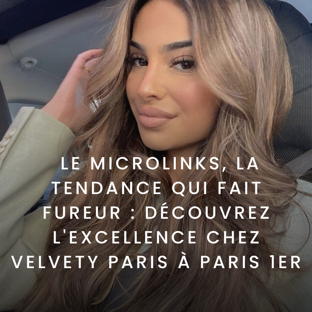 Le Microlinks, la Tendance qui Fait Fureur : Découvrez l'Excellence chez Velvety Paris à Paris 1er